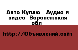 Авто Куплю - Аудио и видео. Воронежская обл.